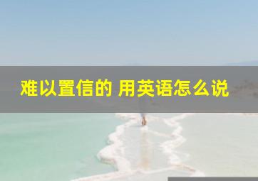 难以置信的 用英语怎么说